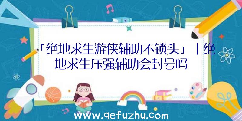 「绝地求生游侠辅助不锁头」|绝地求生压强辅助会封号吗